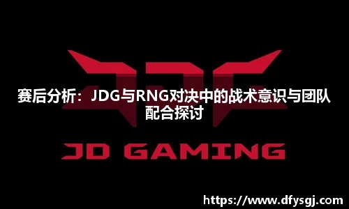 赛后分析：JDG与RNG对决中的战术意识与团队配合探讨