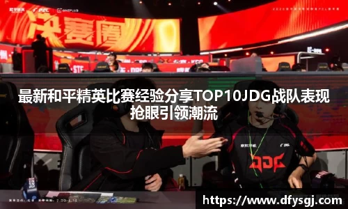最新和平精英比赛经验分享TOP10JDG战队表现抢眼引领潮流