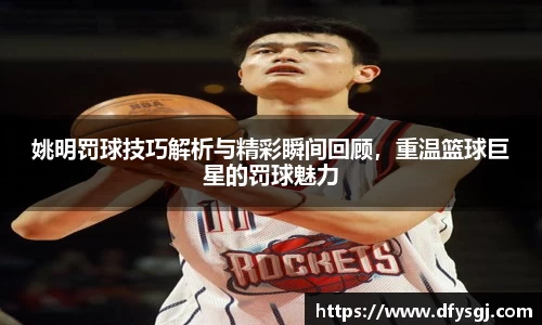 姚明罚球技巧解析与精彩瞬间回顾，重温篮球巨星的罚球魅力