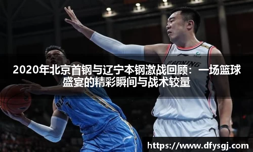 2020年北京首钢与辽宁本钢激战回顾：一场篮球盛宴的精彩瞬间与战术较量