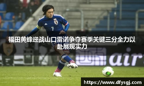 福田黄蜂迎战山口雷诺争夺赛季关键三分全力以赴展现实力