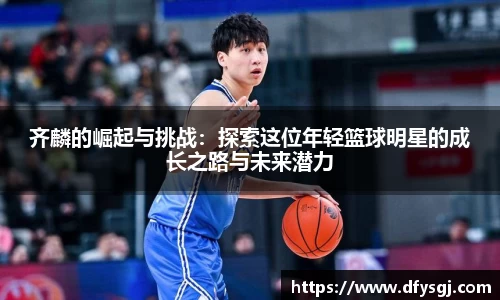 齐麟的崛起与挑战：探索这位年轻篮球明星的成长之路与未来潜力