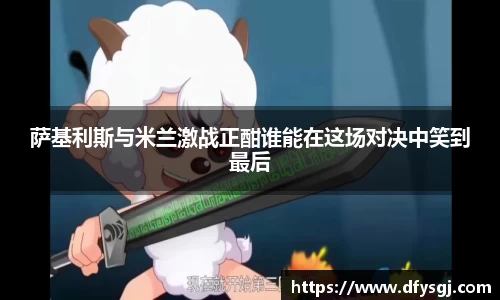 萨基利斯与米兰激战正酣谁能在这场对决中笑到最后