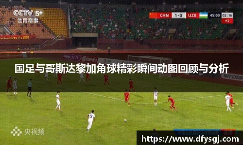 国足与哥斯达黎加角球精彩瞬间动图回顾与分析