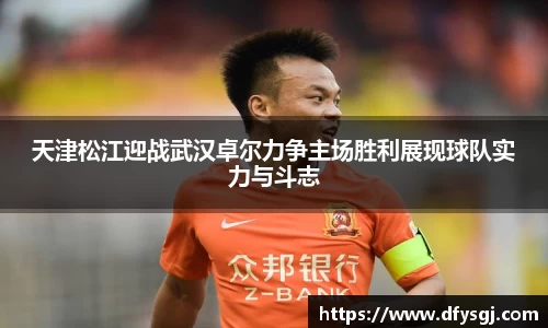 天津松江迎战武汉卓尔力争主场胜利展现球队实力与斗志