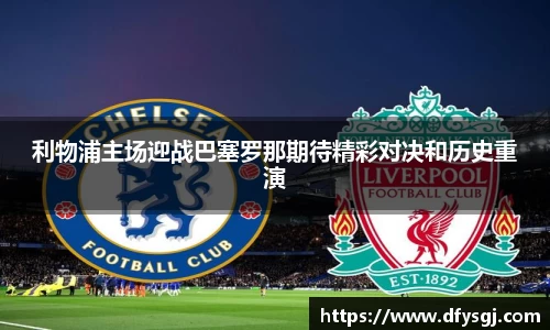 利物浦主场迎战巴塞罗那期待精彩对决和历史重演
