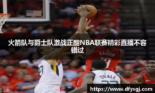 火箭队与爵士队激战正酣NBA联赛精彩直播不容错过